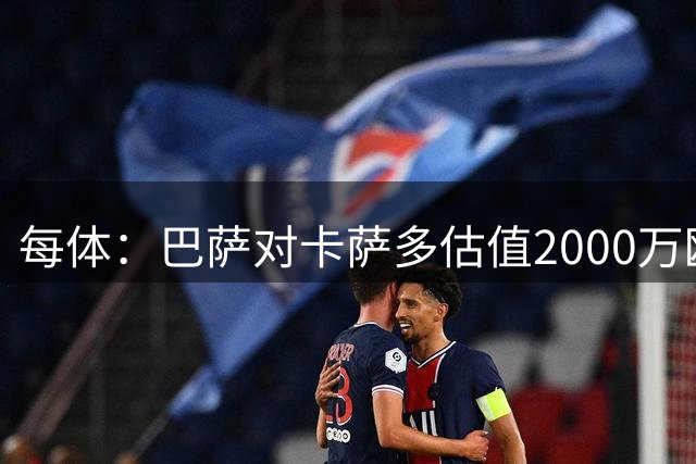 每体：巴萨对卡萨多估值2000万欧，若出售至沙特则为2500万欧