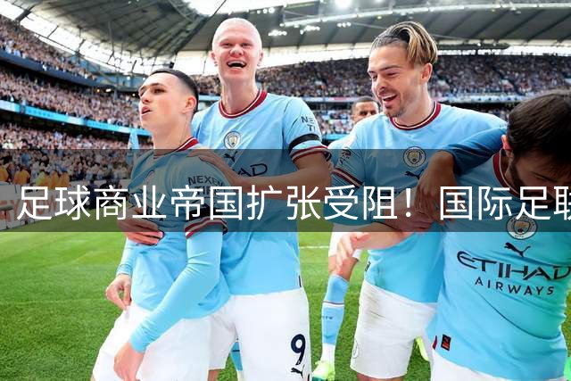 足球商业帝国扩张受阻！国际足联资本运作方案遭三大洲足联联合抵制