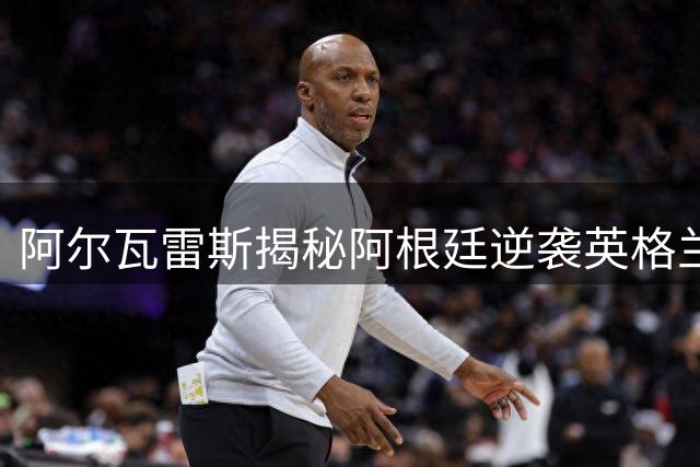 阿尔瓦雷斯揭秘阿根廷逆袭英格兰：扳平即胜的团队信念